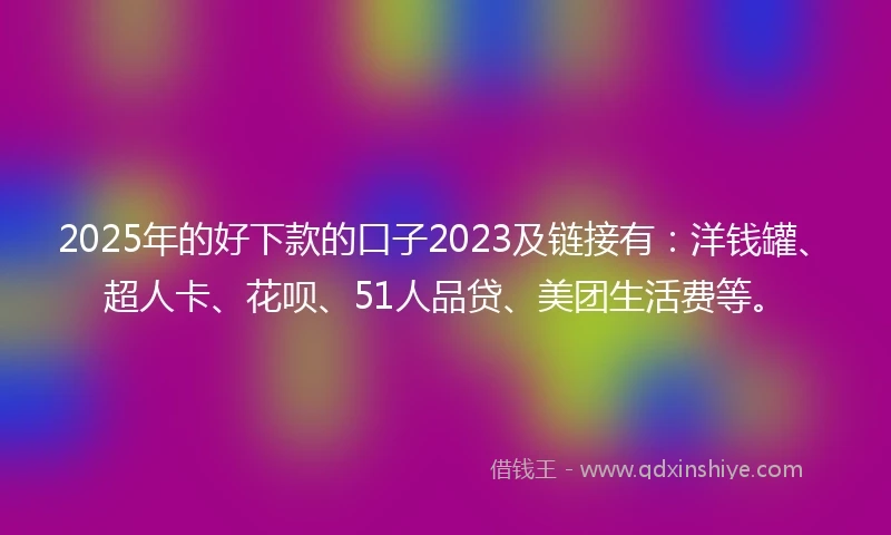 2025年的好下款的口子2023及链接有：洋钱罐、超人卡、花呗、51人品贷、美团生活费等。