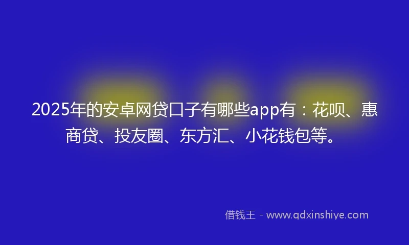 2025年的安卓网贷口子有哪些app有：花呗、惠商贷、投友圈、东方汇、小花钱包等。