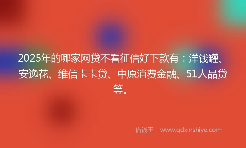 2025年的哪家网贷不看征信好下款有：洋钱罐、安逸花、维信卡卡贷、中原消费金融、51人品贷等。