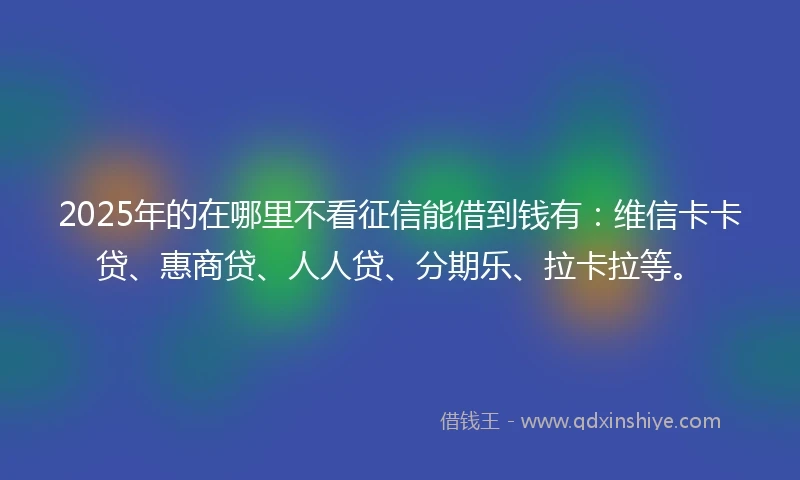 2025年的在哪里不看征信能借到钱有：维信卡卡贷、惠商贷、人人贷、分期乐、拉卡拉等。