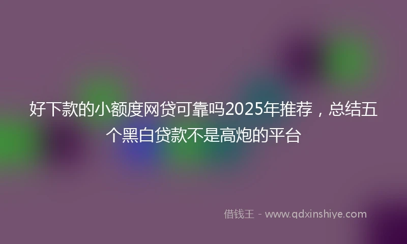 好下款的小额度网贷可靠吗2025年推荐，总结五个黑白贷款不是高炮的平台