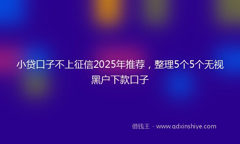 小贷口子不上征信2025年推荐，整理5个5个无视黑户下款口子
