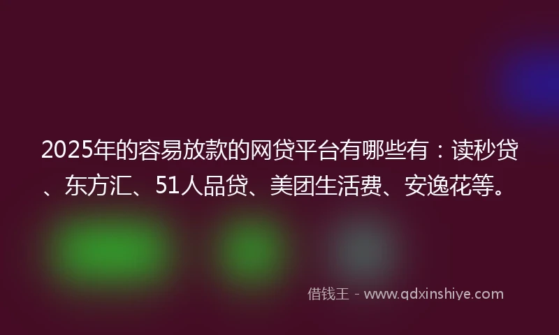 2025年的容易放款的网贷平台有哪些有：读秒贷、东方汇、51人品贷、美团生活费、安逸花等。