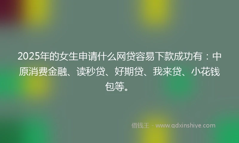 2025年的女生申请什么网贷容易下款成功有：中原消费金融、读秒贷、好期贷、我来贷、小花钱包等。