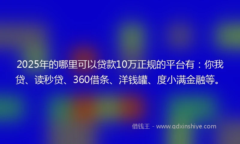 2025年的哪里可以贷款10万正规的平台有：你我贷、读秒贷、360借条、洋钱罐、度小满金融等。