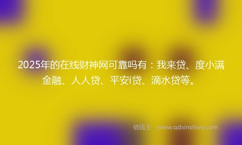 2025年的在线财神网可靠吗有：我来贷、度小满金融、人人贷、平安i贷、滴水贷等。