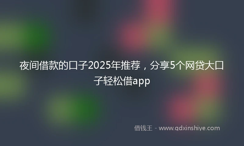 夜间借款的口子2025年推荐，分享5个网贷大口子轻松借app