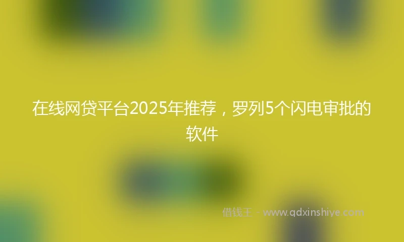 在线网贷平台2025年推荐，罗列5个闪电审批的软件
