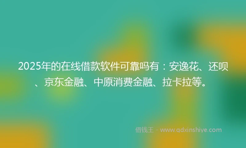 2025年的在线借款软件可靠吗有：安逸花、还呗、京东金融、中原消费金融、拉卡拉等。