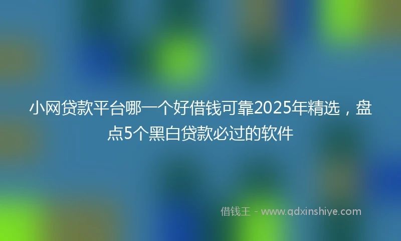 小网贷款平台哪一个好借钱可靠2025年精选，盘点5个黑白贷款必过的软件