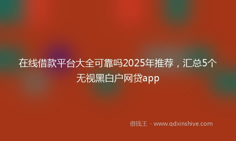 在线借款平台大全可靠吗2025年推荐，汇总5个无视黑白户网贷app