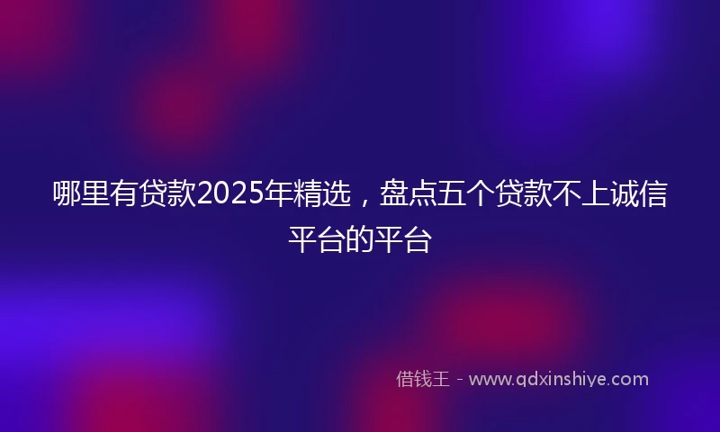哪里有贷款2025年精选，盘点五个贷款不上诚信平台的平台