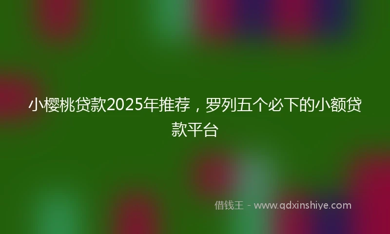 小樱桃贷款2025年推荐，罗列五个必下的小额贷款平台