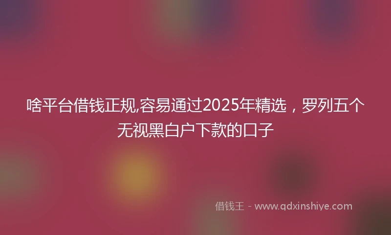 啥平台借钱正规,容易通过2025年精选，罗列五个无视黑白户下款的口子
