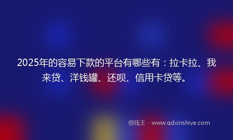 2025年的容易下款的平台有哪些有：拉卡拉、我来贷、洋钱罐、还呗、信用卡贷等。