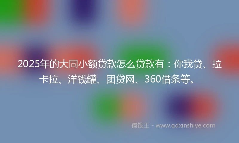 2025年的大同小额贷款怎么贷款有:你我贷、拉卡拉、洋钱罐、团贷网、360借条等。
