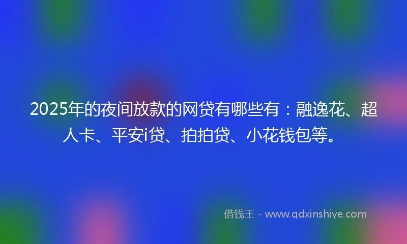 2025年的夜间放款的网贷有哪些有：融逸花、超人卡、平安i贷、拍拍贷、小花钱包等。