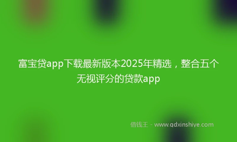 富宝贷app下载最新版本2025年精选，整合五个无视评分的贷款app