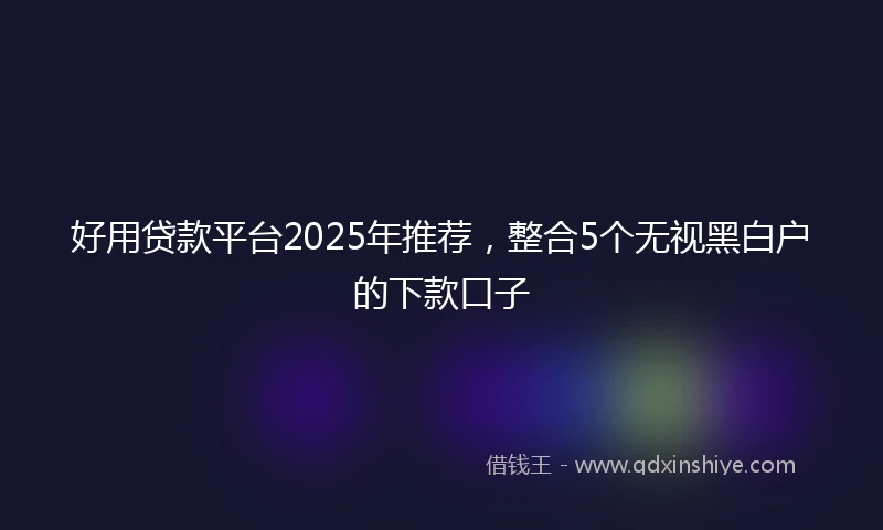 好用贷款平台2025年推荐，整合5个无视黑白户的下款口子