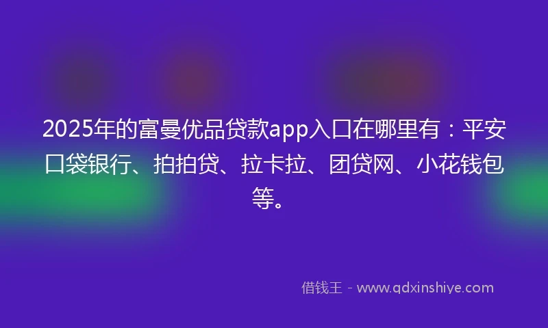 2025年的富曼优品贷款app入口在哪里有：平安口袋银行、拍拍贷、拉卡拉、团贷网、小花钱包等。