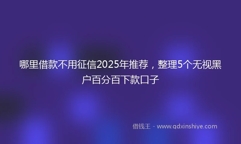 哪里借款不用征信2025年推荐，整理5个无视黑户百分百下款口子