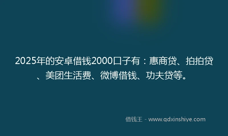 2025年的安卓借钱2000口子有：惠商贷、拍拍贷、美团生活费、微博借钱、功夫贷等。