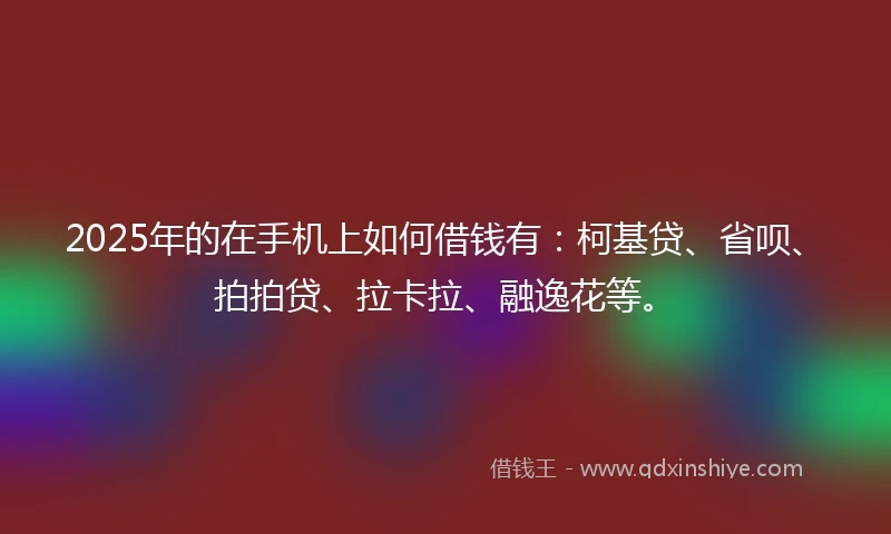 2025年的在手机上如何借钱有：柯基贷、省呗、拍拍贷、拉卡拉、融逸花等。