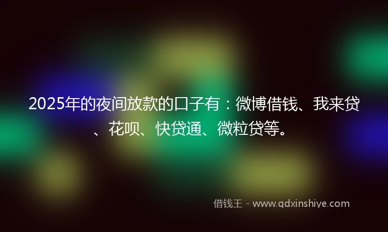 2025年的夜间放款的口子有：微博借钱、我来贷、花呗、快贷通、微粒贷等。