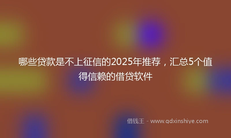 哪些贷款是不上征信的2025年推荐，汇总5个值得信赖的借贷软件