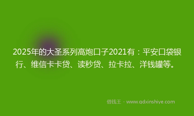 2025年的大圣系列高炮口子2021有：平安口袋银行、维信卡卡贷、读秒贷、拉卡拉、洋钱罐等。