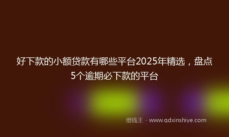 好下款的小额贷款有哪些平台2025年精选，盘点5个逾期必下款的平台