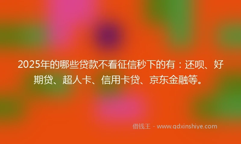 2025年的哪些贷款不看征信秒下的有：还呗、好期贷、超人卡、信用卡贷、京东金融等。