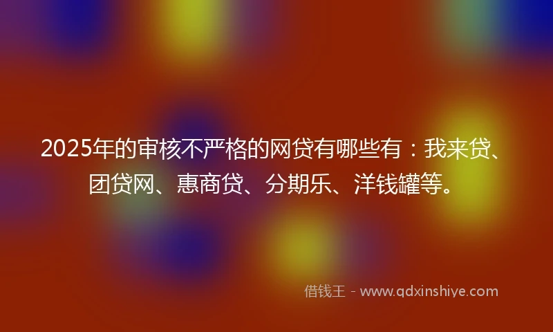 2025年的审核不严格的网贷有哪些有：我来贷、团贷网、惠商贷、分期乐、洋钱罐等。