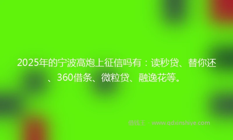 2025年的宁波高炮上征信吗有：读秒贷、替你还、360借条、微粒贷、融逸花等。