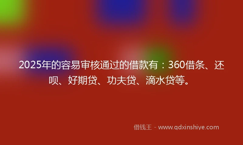 2025年的容易审核通过的借款有：360借条、还呗、好期贷、功夫贷、滴水贷等。