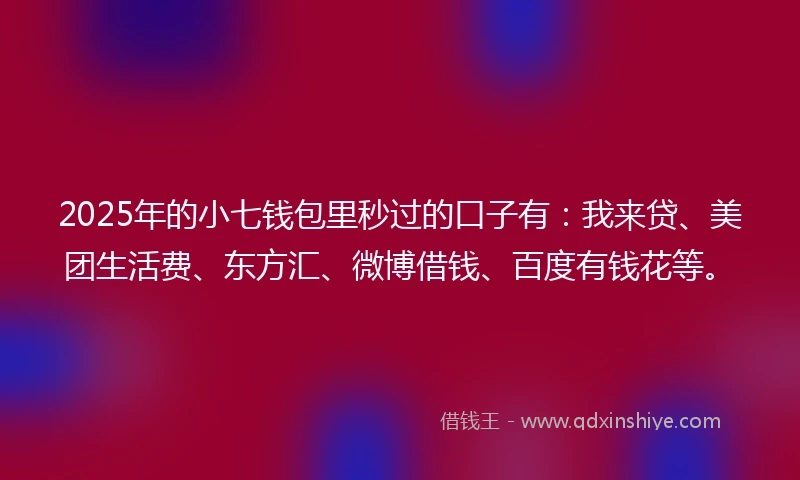 2025年的小七钱包里秒过的口子有：我来贷、美团生活费、东方汇、微博借钱、百度有钱花等。