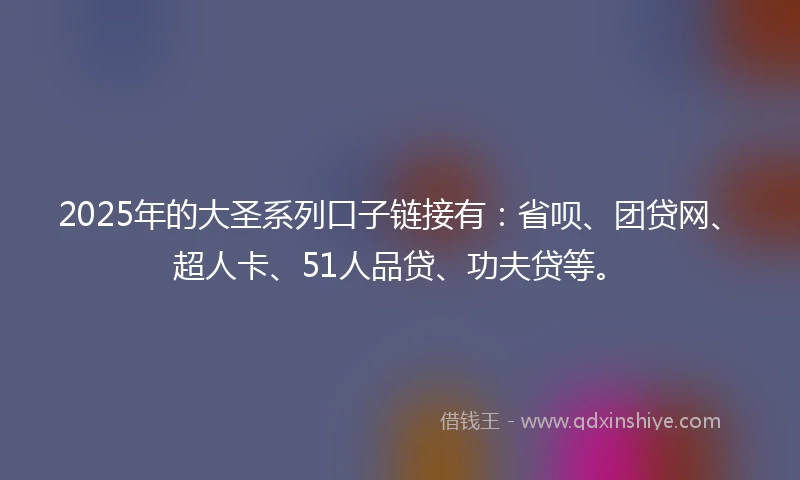 2025年的大圣系列口子链接有：省呗、团贷网、超人卡、51人品贷、功夫贷等。