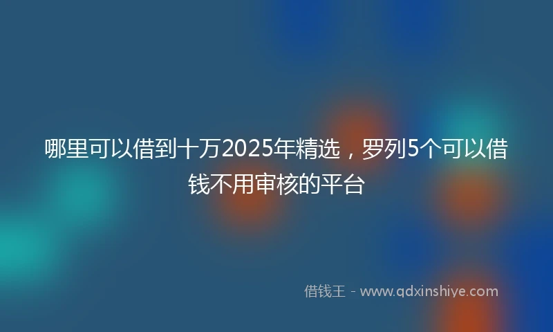 哪里可以借到十万2025年精选，罗列5个可以借钱不用审核的平台