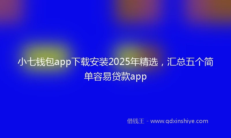 小七钱包app下载安装2025年精选，汇总五个简单容易贷款app