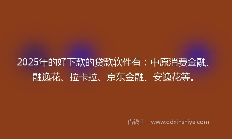 2025年的好下款的贷款软件有:中原消费金融、融逸花、拉卡拉、京东金融、安逸花等。