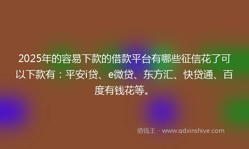 2025年的容易下款的借款平台有哪些征信花了可以下款有：平安i贷、e微贷、东方汇、快贷通、百度有钱花等。