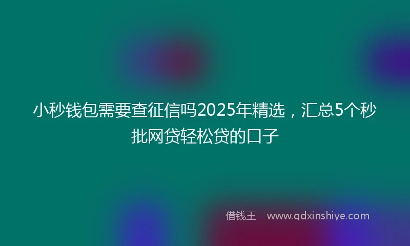 小秒钱包需要查征信吗2025年精选，汇总5个秒批网贷轻松贷的口子