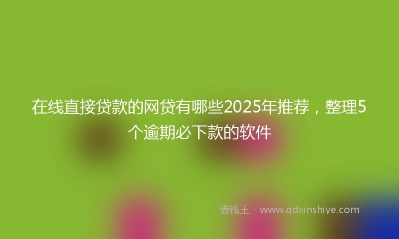 在线直接贷款的网贷有哪些2025年推荐，整理5个逾期必下款的软件