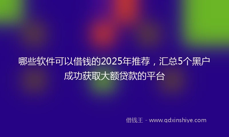 哪些软件可以借钱的2025年推荐，汇总5个黑户成功获取大额贷款的平台