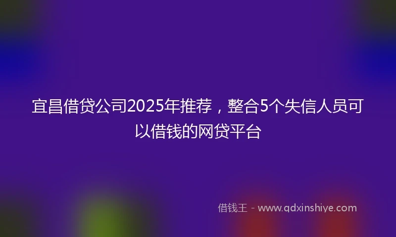 宜昌借贷公司2025年推荐，整合5个失信人员可以借钱的网贷平台