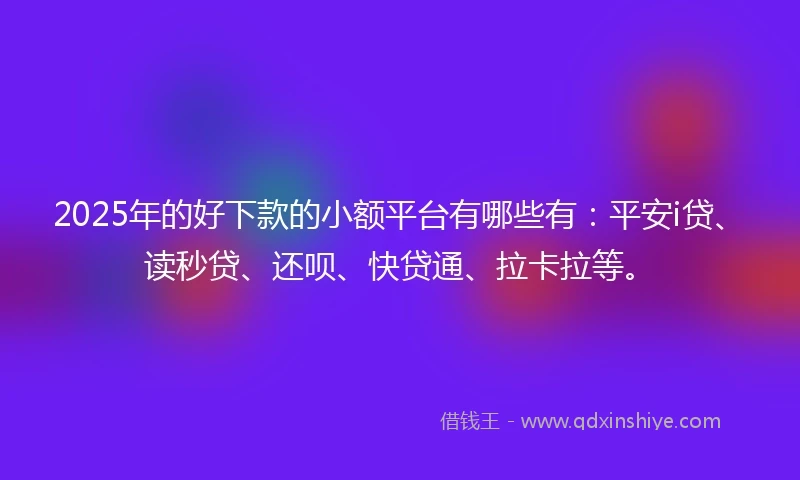 2025年的好下款的小额平台有哪些有：平安i贷、读秒贷、还呗、快贷通、拉卡拉等。