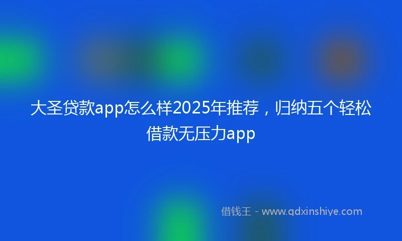 大圣贷款app怎么样2025年推荐，归纳五个轻松借款无压力app