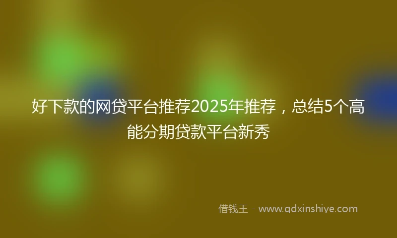 好下款的网贷平台推荐2025年推荐，总结5个高能分期贷款平台新秀