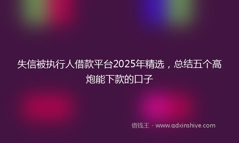失信被执行人借款平台2025年精选，总结五个高炮能下款的口子