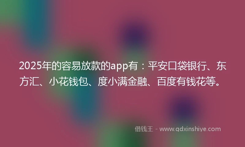 2025年的容易放款的app有：平安口袋银行、东方汇、小花钱包、度小满金融、百度有钱花等。